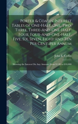 Porter & Coates' Interest Tables of One-Half, One, Two, Three, Three-And-One-Half, Four, Four-And-One-Half, Five, Six, Seven, Eight and Ten Per Cent. by Coffin, John E.