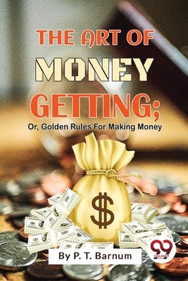 The Art Of Money Getting; Or, Golden Rules For Making Money by Barnum, P. T.