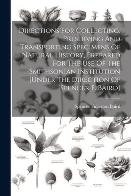 Directions For Collecting, Preserving And Transporting Specimens Of Natural History, Prepared For The Use Of The Smithsonian Institution [under The Di by Baird, Spencer Fullerton