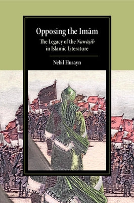 Opposing the Imam: The Legacy of the Nawasib in Islamic Literature by Husayn, Nebil