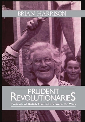Prudent Revolutionaries: Portraits of British Feminists Between the Wars by Harrison, Brian