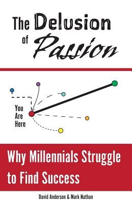 The Delusion of Passion: Why Millennials Struggle to Find Success by Nathan, Mark