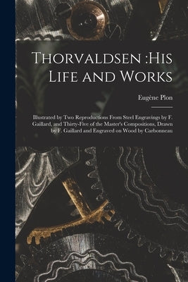 Thorvaldsen: his Life and Works: Illustrated by Two Reproductions From Steel Engravings by F. Gaillard, and Thirty-five of the Mast by Plon, Eugène 1836-1895