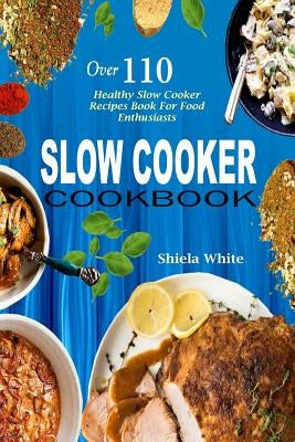 Slow Cooker Cookbook: Over 110 Healthy Slow Cooker Recipes Book for Food Enthusiasts by White, Shiela