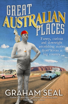 Great Australian Places: Funny, Curious and Downright Astonishing Stories from Across a Big Country by Seal, Graham