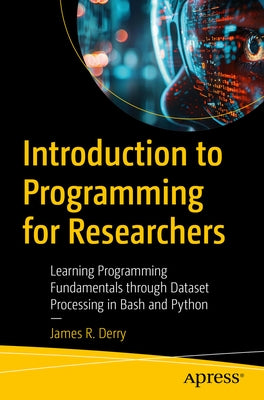 Introduction to Programming for Researchers: Learning Programming Fundamentals Through Dataset Processing in Bash and Python by Derry, James R.
