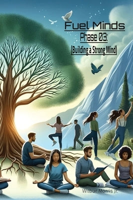 Fuel Minds: Phase 03: (Building a Strong Mind) by Morris, Wilbur N., Jr.