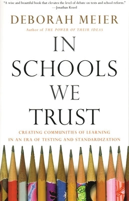In Schools We Trust: Creating Communities of Learning in an Era of Testing and Standardization by Meier, Deborah