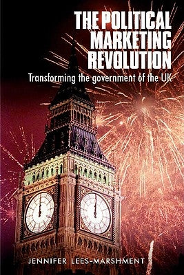 The Political Marketing Revolution: Transforming the Government of the UK by Lees-Marshment, Jennifer