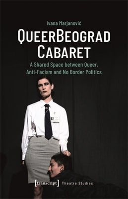 Queerbeograd Cabaret: A Shared Space Between Queer, Anti-Facism and No Borders Politics by Marjanovic, Ivana