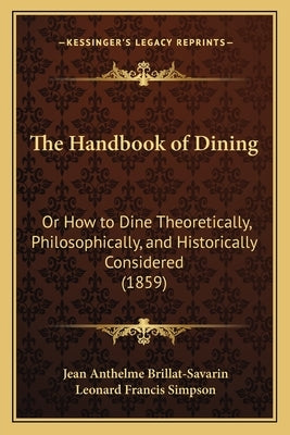 The Handbook of Dining: Or How to Dine Theoretically, Philosophically, and Historically Considered (1859) by Brillat-Savarin, Jean Anthelme