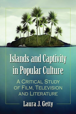Islands and Captivity in Popular Culture: A Critical Study of Film, Television and Literature by Getty, Laura J.