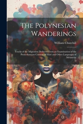 The Polynesian Wanderings: Tracks of the Migration Deduced From an Examination of the Proto-Samoan Content of Efaté and Other Languages of Melane by Churchill, William