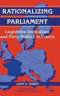 Rationalizing Parliament: Legislative Institutions and Party Politics in France by Huber, John D.