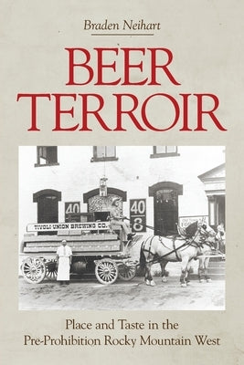 Beer Terroir: Place and Taste in the Pre-Prohibition Rocky Mountain West by Neihart, Braden