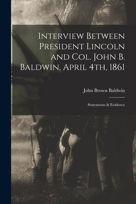 Interview Between President Lincoln and Col. John B. Baldwin, April 4th, 1861: Statements & Evidence by Baldwin, John Brown 1820-1873
