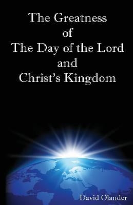 The Greatness of the Day of the Lord and Christ's Kingdom by Olander, David