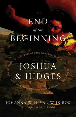 The End of the Beginning: Joshua and Judges by Van Wijk-Bos, Johanna W. H.