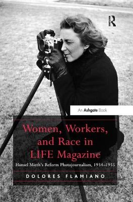 Women, Workers, and Race in LIFE Magazine: Hansel Mieth's Reform Photojournalism, 1934-1955 by Flamiano, Dolores
