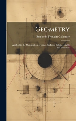 Geometry: Applied to the Mensuration of Lines, Surfaces, Solids, Heights and Distances by Callender, B[enjamin] Franklin