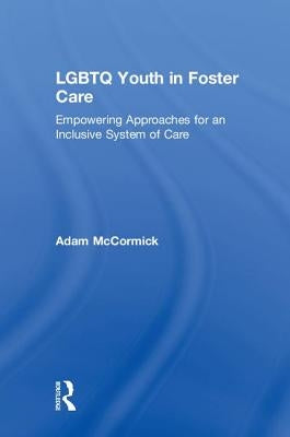 LGBTQ Youth in Foster Care: Empowering Approaches for an Inclusive System of Care by McCormick, Adam