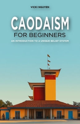 Caodaism for Beginners: An Introduction to a Unique Belief System by Nguyen, Vicki