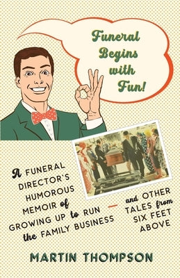 Funeral Begins with Fun!: A Funeral Director's Humorous Memoir of Growing Up to Run the Family Business-and More Tales from Six Feet Above by Thompson, Martin