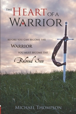 The Heart of a Warrior: Before You Can Become the Warrior, You Must Become the Beloved Son by Thompson, Michael