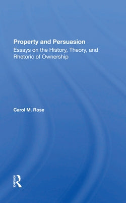 Property and Persuasion: Essays on the History, Theory, and Rhetoric of Ownership by Rose, Carol M.