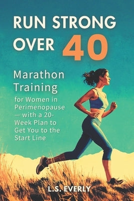 Run Strong Over 40: Marathon Training for Women in Perimenopause - with a 20-Week Plan to Get You to the Start Line by Everly, L. S.