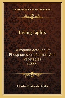 Living Lights: A Popular Account Of Phosphorescent Animals And Vegetables (1887) by Holder, Charles Frederick