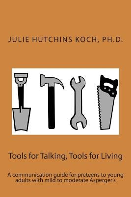 Tools for Talking, Tools for Living: A communication guide for preteens to young adults with mild to moderate Asperger's by Koch, Julie Hutchins