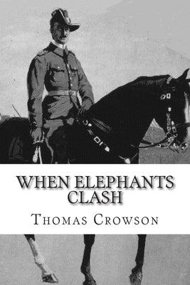 When Elephants Clash: A Critical Analysis of General Paul Emil von Lettow-Vorbeck in the Great War by Crowson, Thomas A.