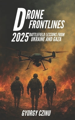 Drone Frontlines: 2025 Battlefield Lessons from Ukraine and Gaza by Czinu, Gyorgy