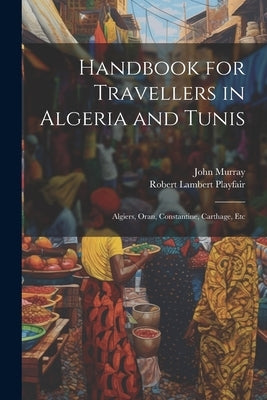 Handbook for Travellers in Algeria and Tunis: Algiers, Oran, Constantine, Carthage, Etc by Playfair, Robert Lambert