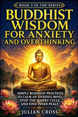 Buddhist Wisdom for Anxiety and Overthinking: Simple Buddhist Practices to Calm an Anxious Mind, Stop the Worry Cycle, and Find Inner Peace by Cross, Julian