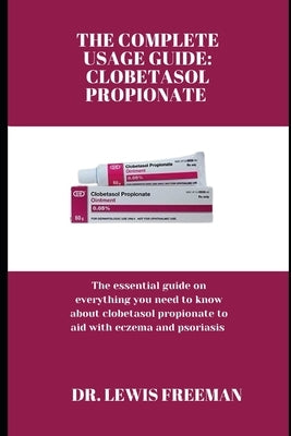 The Complete Usage Guide: CLOBETASOL PROPIONATE: The essential guide on everything you need to know about clobetasol propionate to aid with ecze by Freeman, Lewis