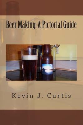 Beer Making: A Pictorial Guide by Curtis, Kevin J.