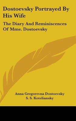 Dostoevsky Portrayed By His Wife: The Diary And Reminiscences Of Mme. Dostoevsky by Dostoevsky, Anna Gregorevna