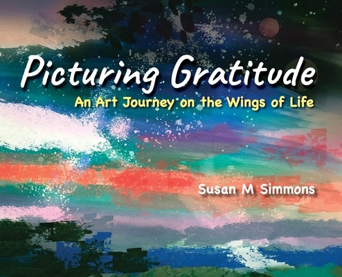 Picturing Gratitude: An Art Journey on the Wings of LIfe by Simmons, Susan