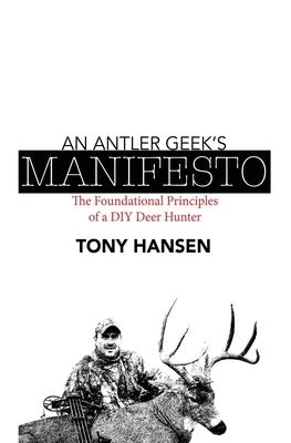 An Antler Geek's Manifesto: The Foundational Principles of a DIY Deer Hunter by Hansen, Tony