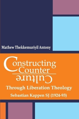 Constructing Counter-Culture Through Liberation Theology Through Liberation Theology: Sebastian Kappen SJ (1924-93) by Antony, Mathew Thekkemuriyil