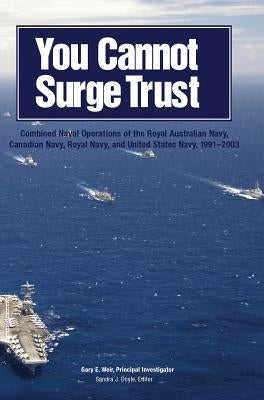 You Cannot Surge Trust: Combined Naval Operations of the Royal Australian Navy, Canadian Navy, Royal Navy, and United States Navy, 1991-2003 by Weir, Gary E.