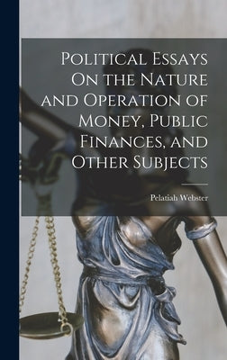 Political Essays On the Nature and Operation of Money, Public Finances, and Other Subjects by Webster, Pelatiah