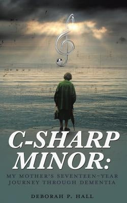 C-Sharp Minor: My Mother's Seventeen-Year Journey through Dementia by Hall, Deborah P.