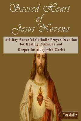 Sacred Heart of Jesus Novena: A 9-Day Powerful Catholic Prayer Devotion for Healing, Miracles and Deeper Intimacy with Christ by Mueller, Tom