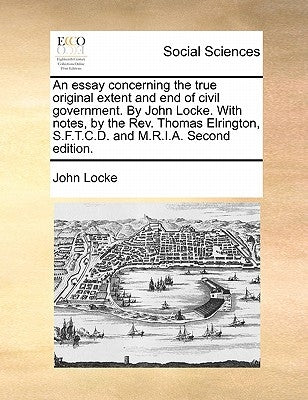 An Essay Concerning the True Original Extent and End of Civil Government. by John Locke. with Notes, by the REV. Thomas Elrington, S.F.T.C.D. and M.R. by Locke, John