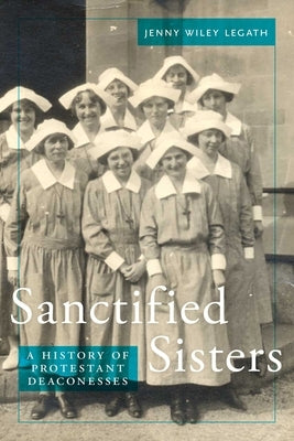 Sanctified Sisters: A History of Protestant Deaconesses by Legath, Jenny Wiley
