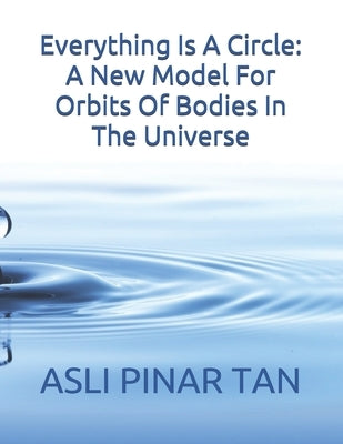 Everything Is A Circle: A New Model For Orbits Of Bodies In The Universe by Tan, Asli Pinar