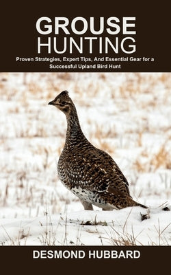 Grouse Hunting: Proven Strategies, Expert Tips, And Essential Gear for a Successful Upland Bird Hunt by Hubbard, Desmond